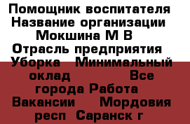 Помощник воспитателя › Название организации ­ Мокшина М.В. › Отрасль предприятия ­ Уборка › Минимальный оклад ­ 11 000 - Все города Работа » Вакансии   . Мордовия респ.,Саранск г.